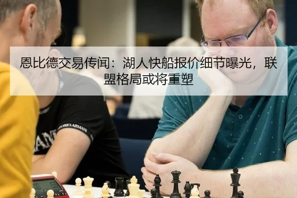 恩比德交易传闻：湖人快船报价细节曝光，联盟格局或将重塑