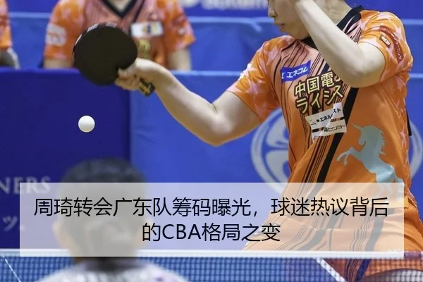 周琦转会广东队筹码曝光，球迷热议背后的CBA格局之变
