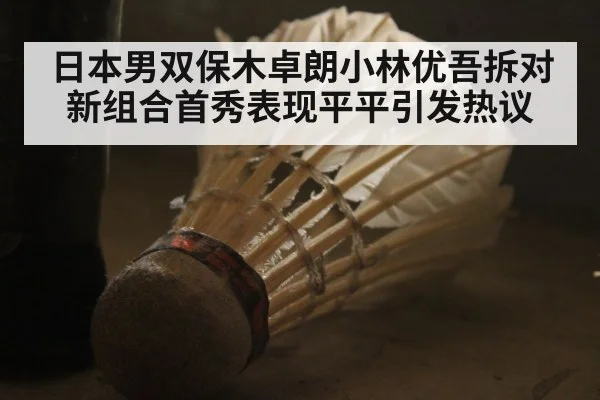 日本男双保木卓朗小林优吾拆对新组合首秀表现平平引发热议