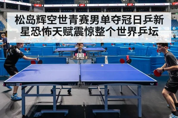 松岛辉空世青赛男单夺冠日乒新星恐怖天赋震惊整个世界乒坛