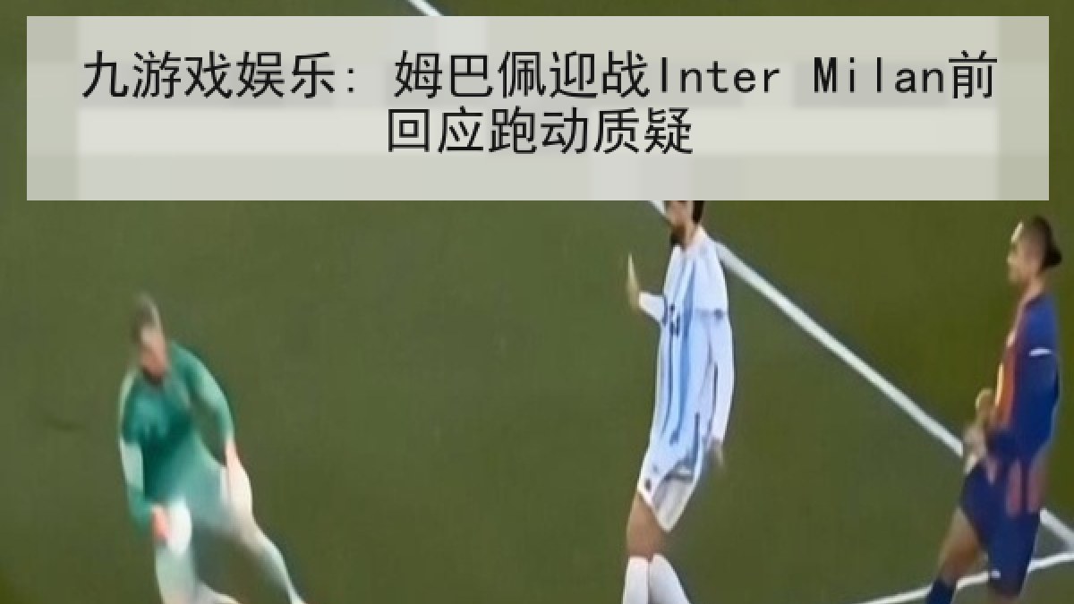 九游戏娱乐: 姆巴佩迎战Inter Milan前回应跑动质疑