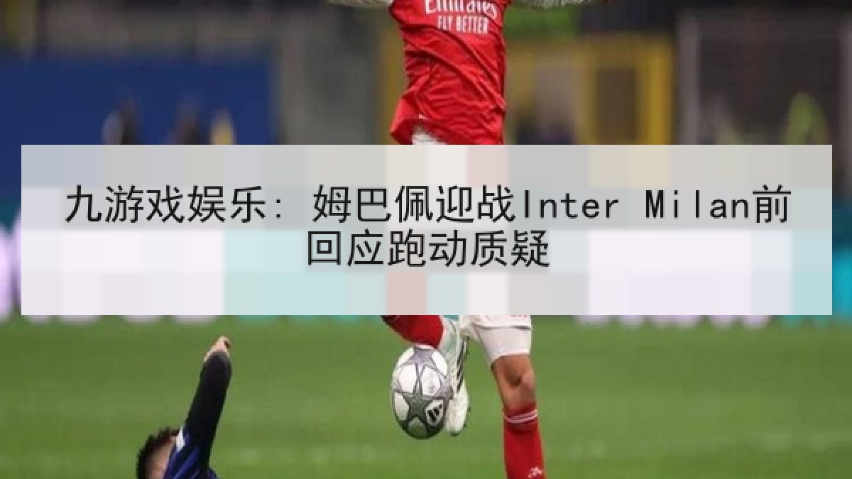 九游戏娱乐: 姆巴佩迎战Inter Milan前回应跑动质疑
