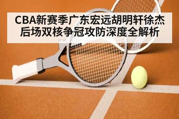 CBA新赛季广东宏远胡明轩徐杰后场双核争冠攻防深度全解析