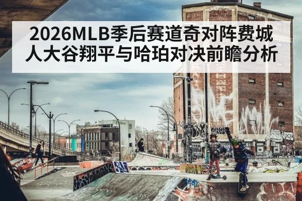 2026MLB季后赛道奇对阵费城人大谷翔平与哈珀对决前瞻分析